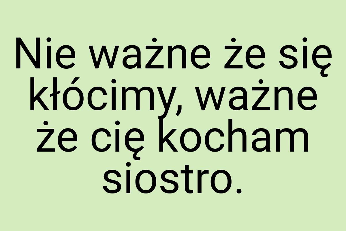 Nie ważne że się kłócimy, ważne że cię kocham siostro