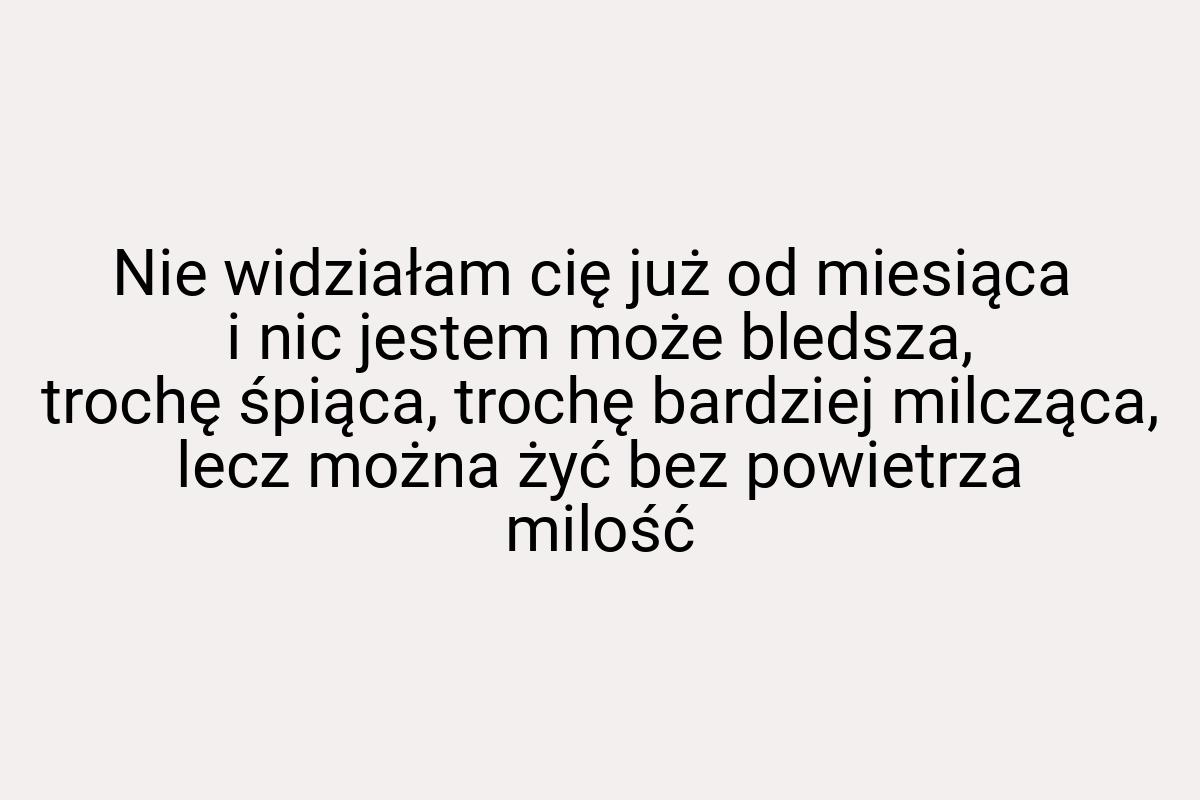 Nie widziałam cię już od miesiąca i nic jestem może