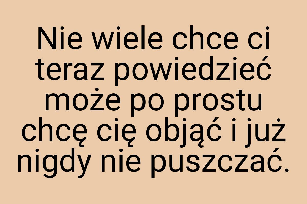 Nie wiele chce ci teraz powiedzieć może po prostu chcę cię