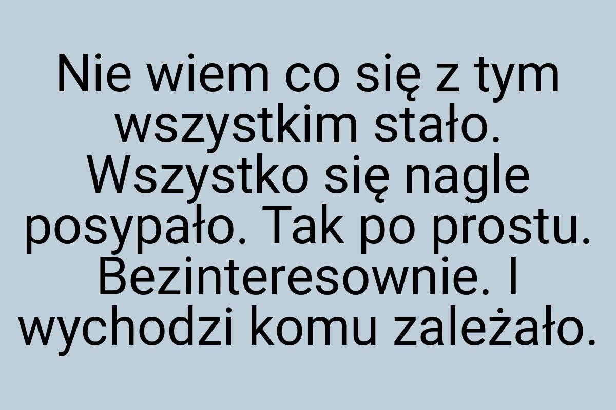 Nie wiem co się z tym wszystkim stało. Wszystko się nagle