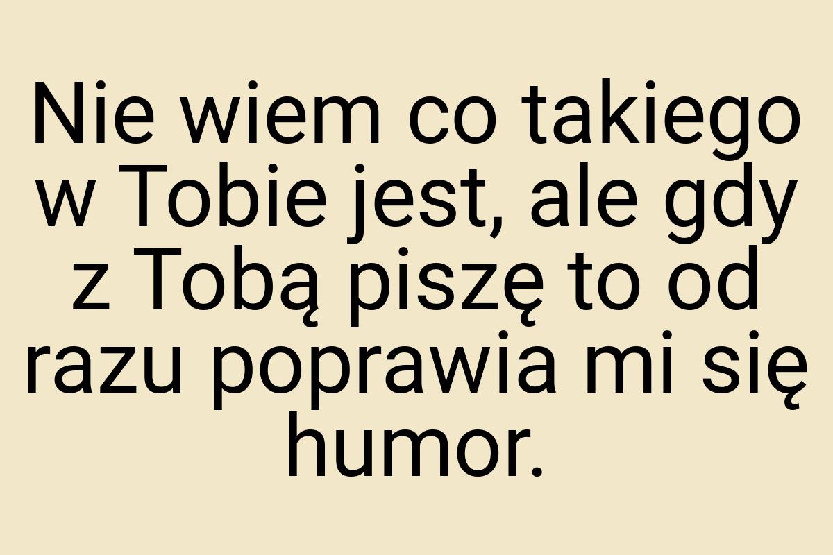 Nie wiem co takiego w Tobie jest, ale gdy z Tobą piszę to