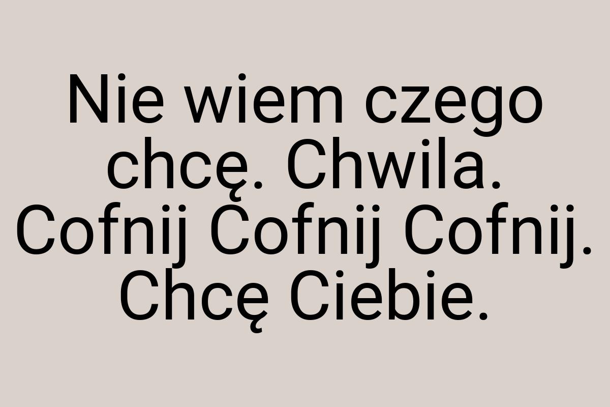 Nie wiem czego chcę. Chwila. Cofnij Cofnij Cofnij. Chcę