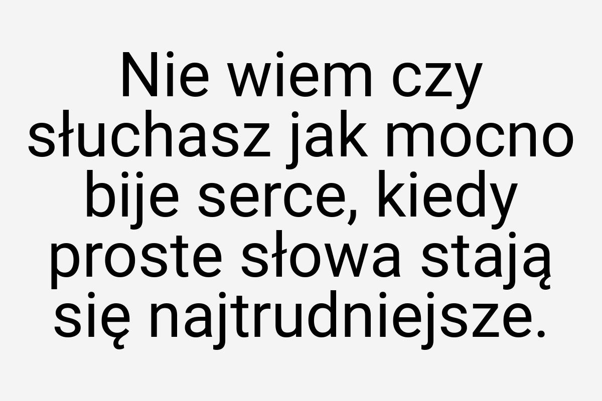 Nie wiem czy słuchasz jak mocno bije serce, kiedy proste