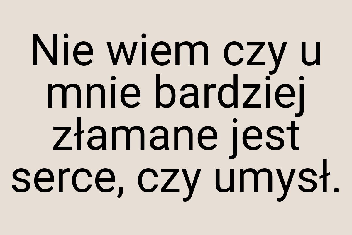 Nie wiem czy u mnie bardziej złamane jest serce, czy umysł