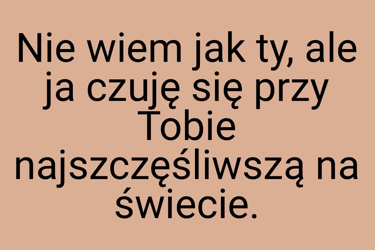 Nie wiem jak ty, ale ja czuję się przy Tobie