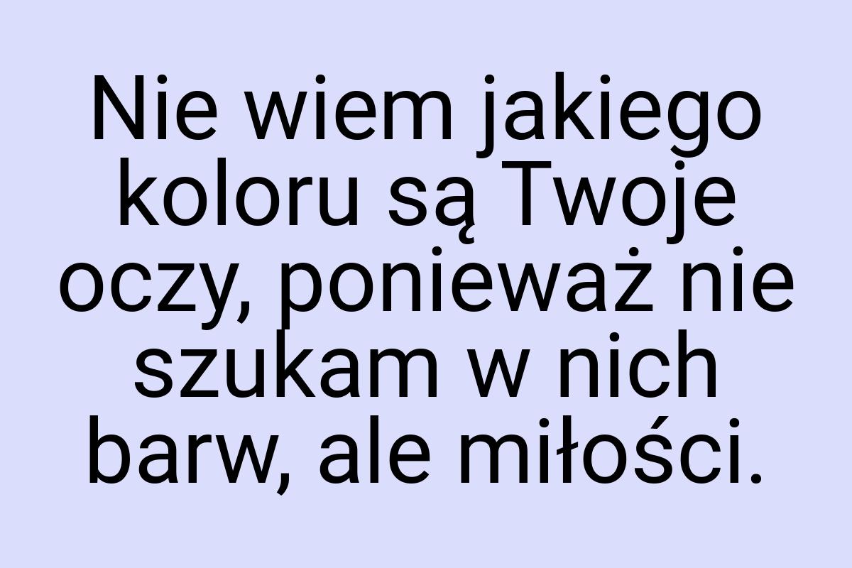 Nie wiem jakiego koloru są Twoje oczy, ponieważ nie szukam