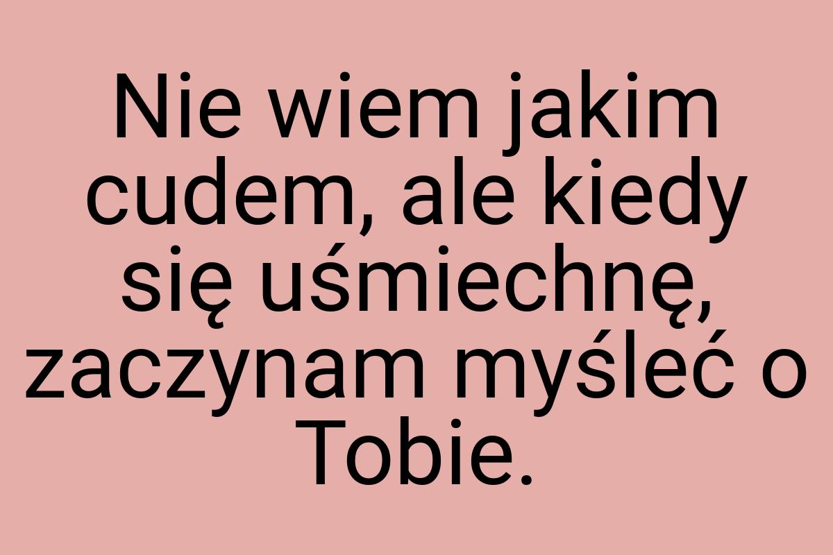 Nie wiem jakim cudem, ale kiedy się uśmiechnę, zaczynam