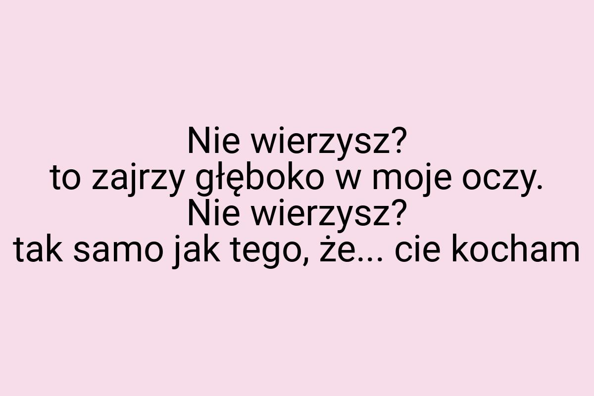 Nie wierzysz? to zajrzy głęboko w moje oczy. Nie wierzysz