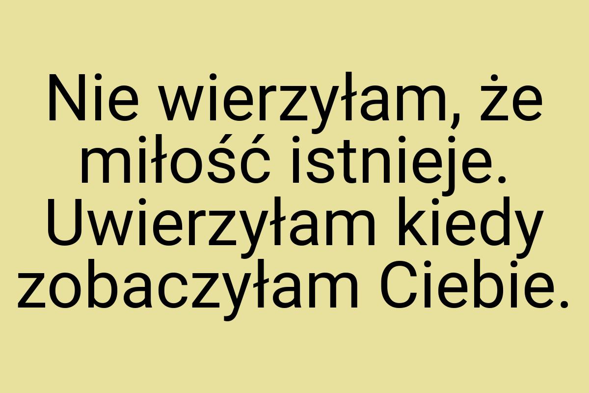 Nie wierzyłam, że miłość istnieje. Uwierzyłam kiedy