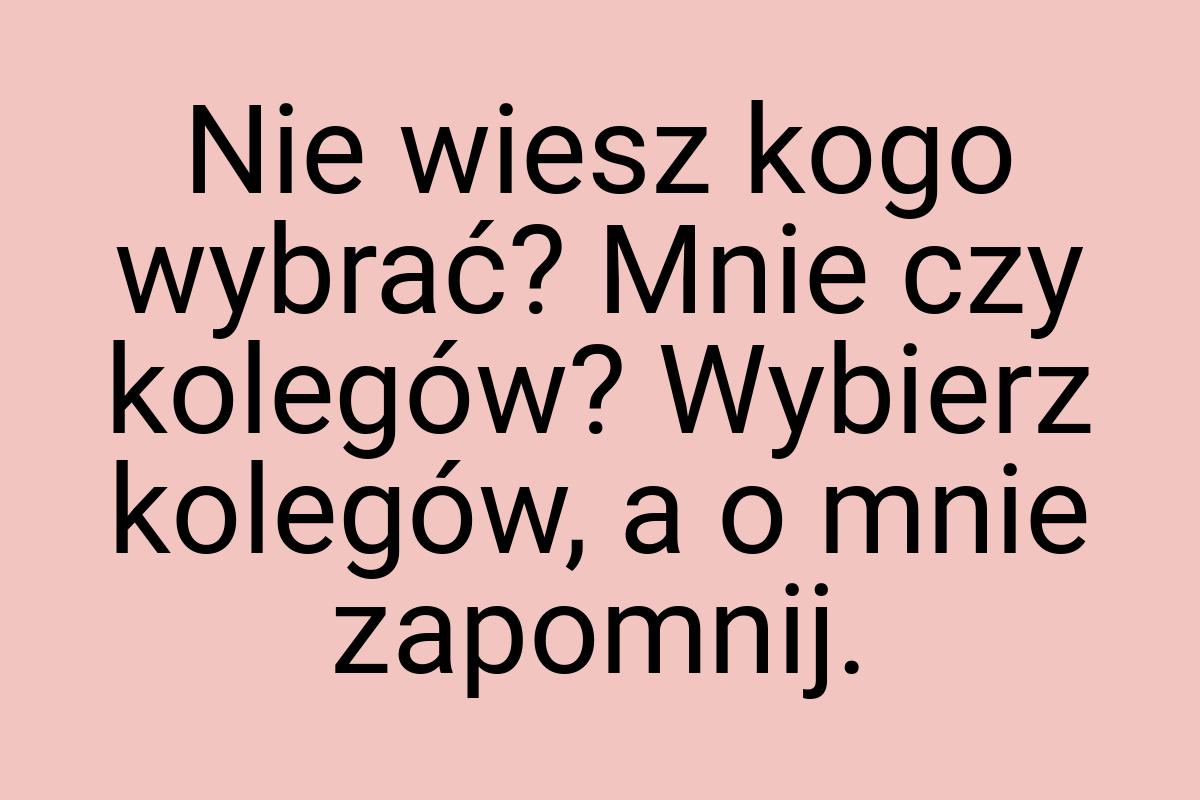 Nie wiesz kogo wybrać? Mnie czy kolegów? Wybierz kolegów, a