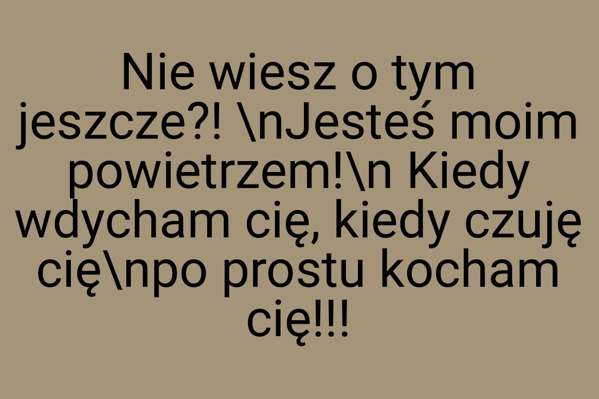 Nie wiesz o tym jeszcze?! \nJesteś moim powietrzem!\n Kiedy