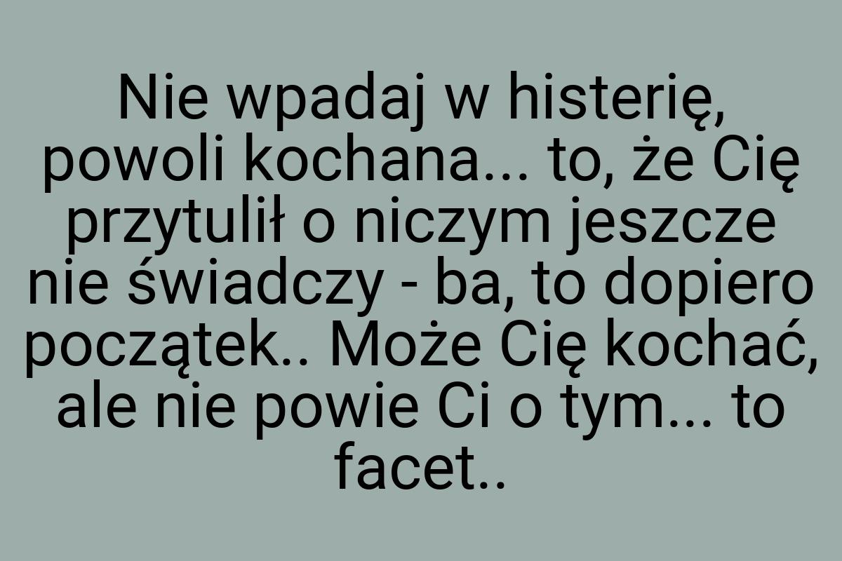 Nie wpadaj w histerię, powoli kochana... to, że Cię