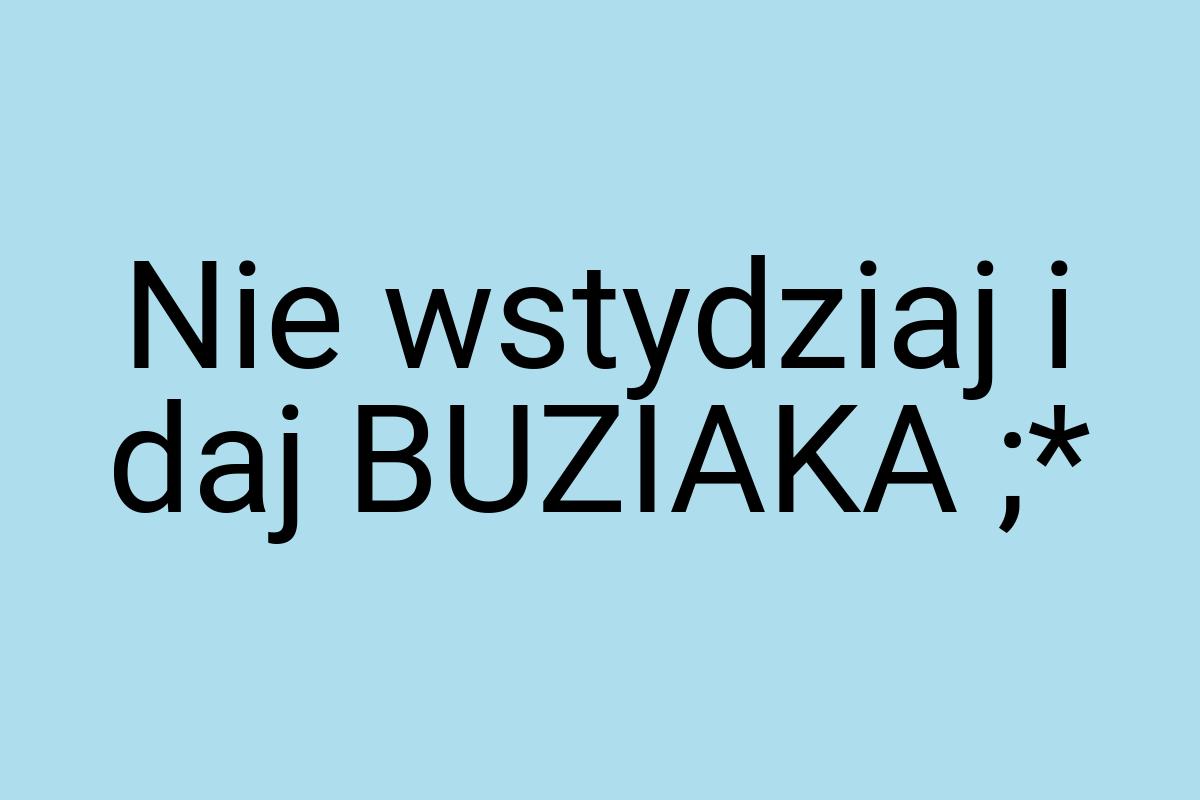 Nie wstydziaj i daj BUZIAKA