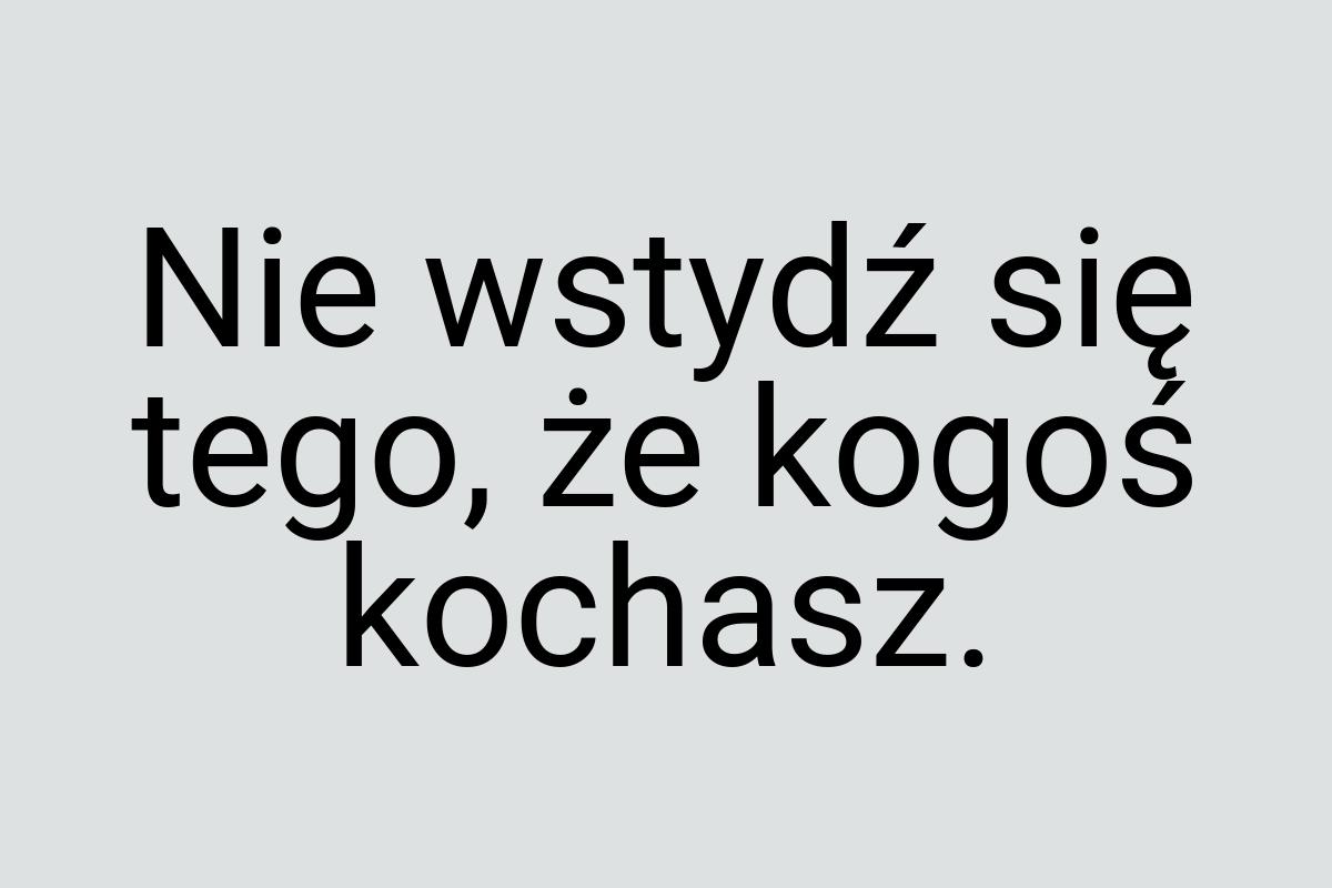 Nie wstydź się tego, że kogoś kochasz