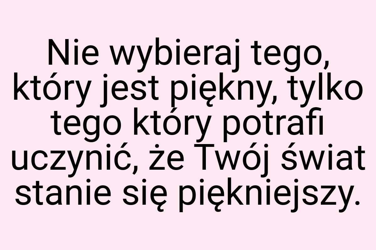 Nie wybieraj tego, który jest piękny, tylko tego który