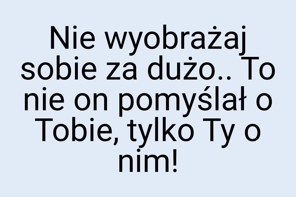 Nie wyobrażaj sobie za dużo.. To nie on pomyślał o Tobie