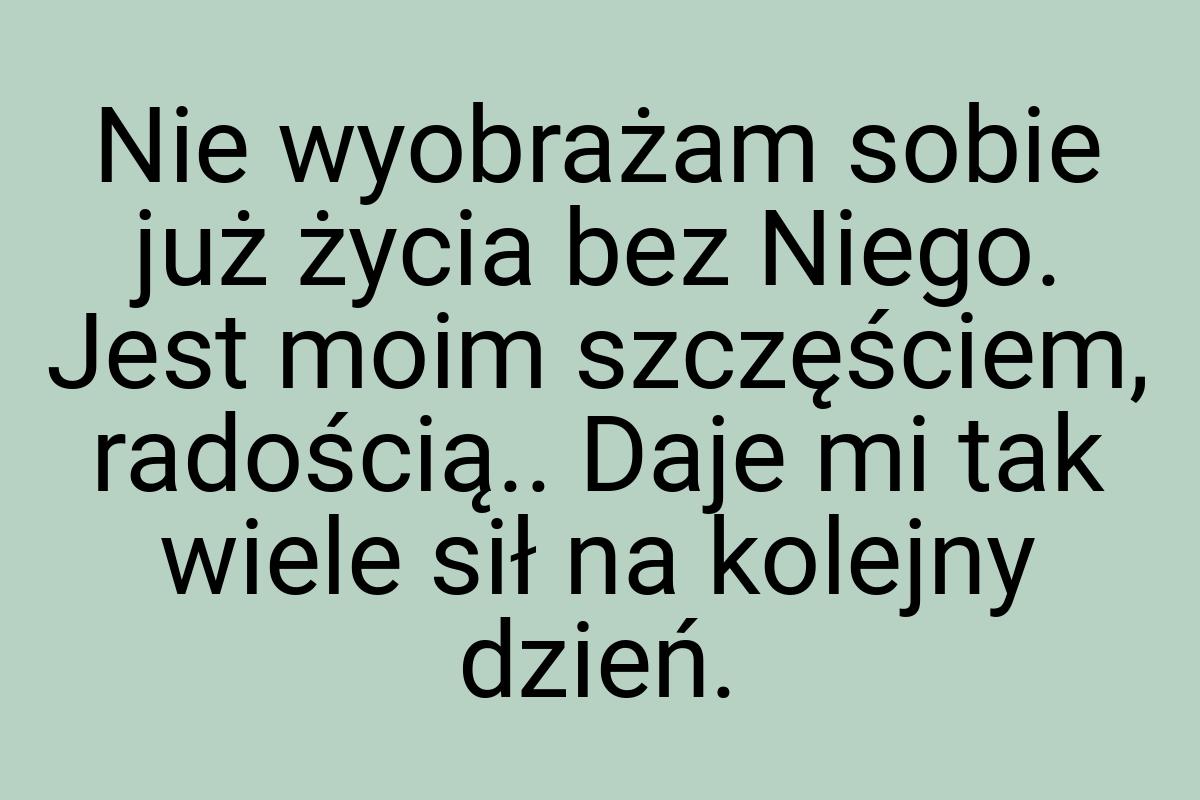 Nie wyobrażam sobie już życia bez Niego. Jest moim