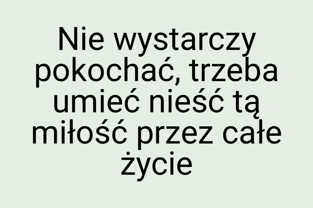 Nie wystarczy pokochać, trzeba umieć nieść tą miłość przez