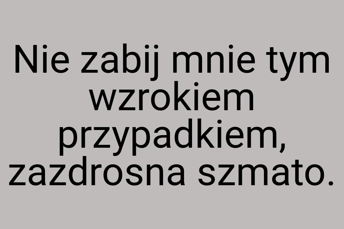 Nie zabij mnie tym wzrokiem przypadkiem, zazdrosna szmato