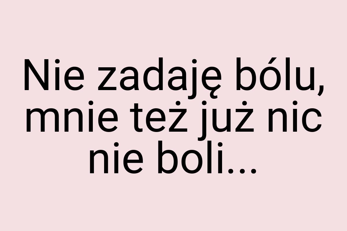 Nie zadaję bólu, mnie też już nic nie boli