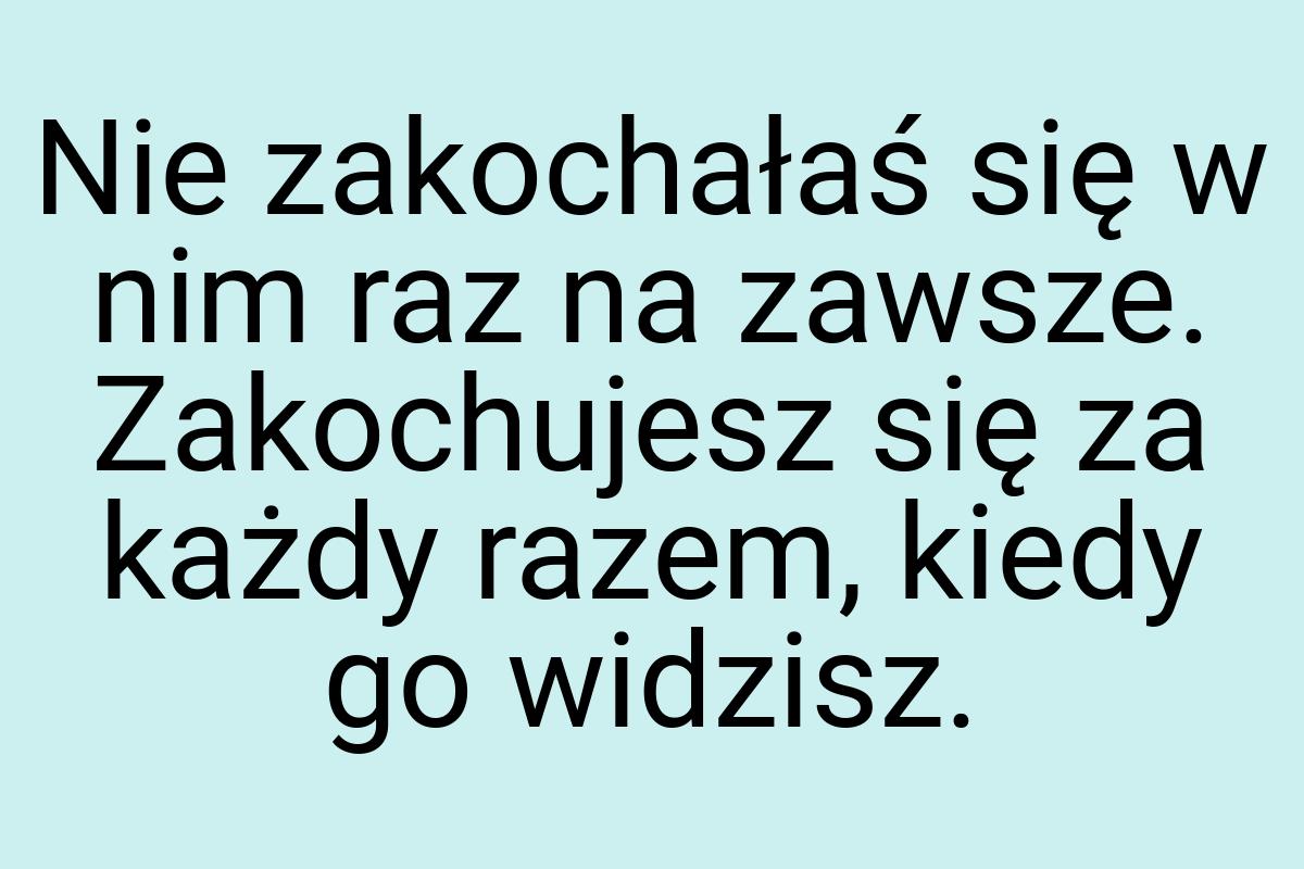 Nie zakochałaś się w nim raz na zawsze. Zakochujesz się za