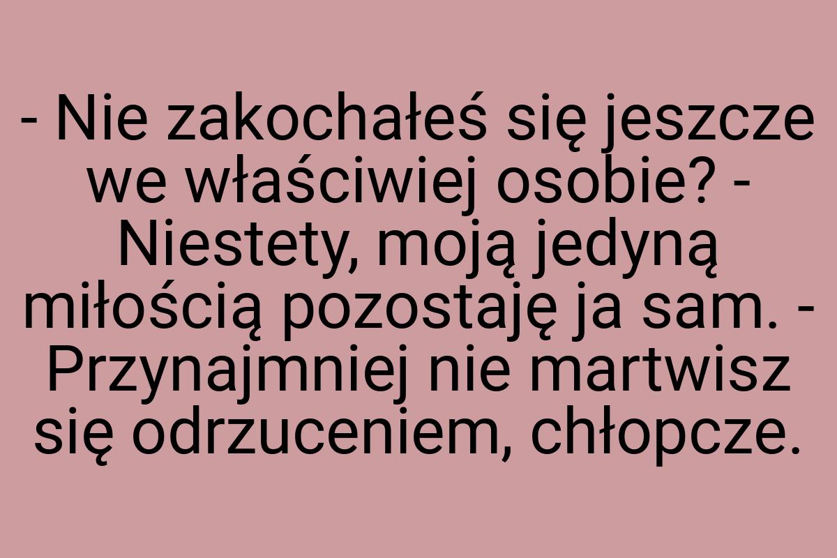 - Nie zakochałeś się jeszcze we właściwiej osobie