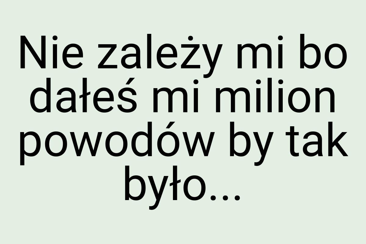 Nie zależy mi bo dałeś mi milion powodów by tak było