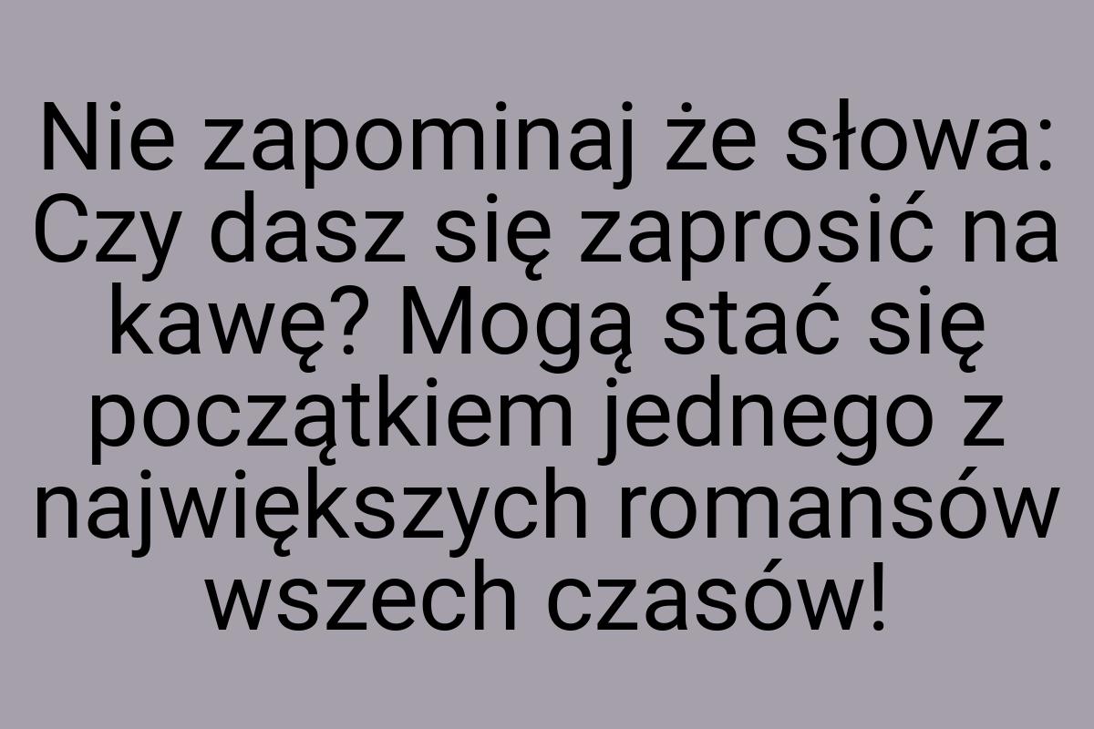 Nie zapominaj że słowa: Czy dasz się zaprosić na kawę? Mogą