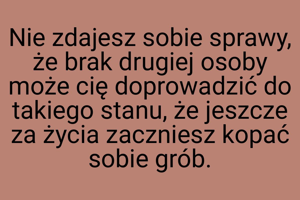 Nie zdajesz sobie sprawy, że brak drugiej osoby może cię