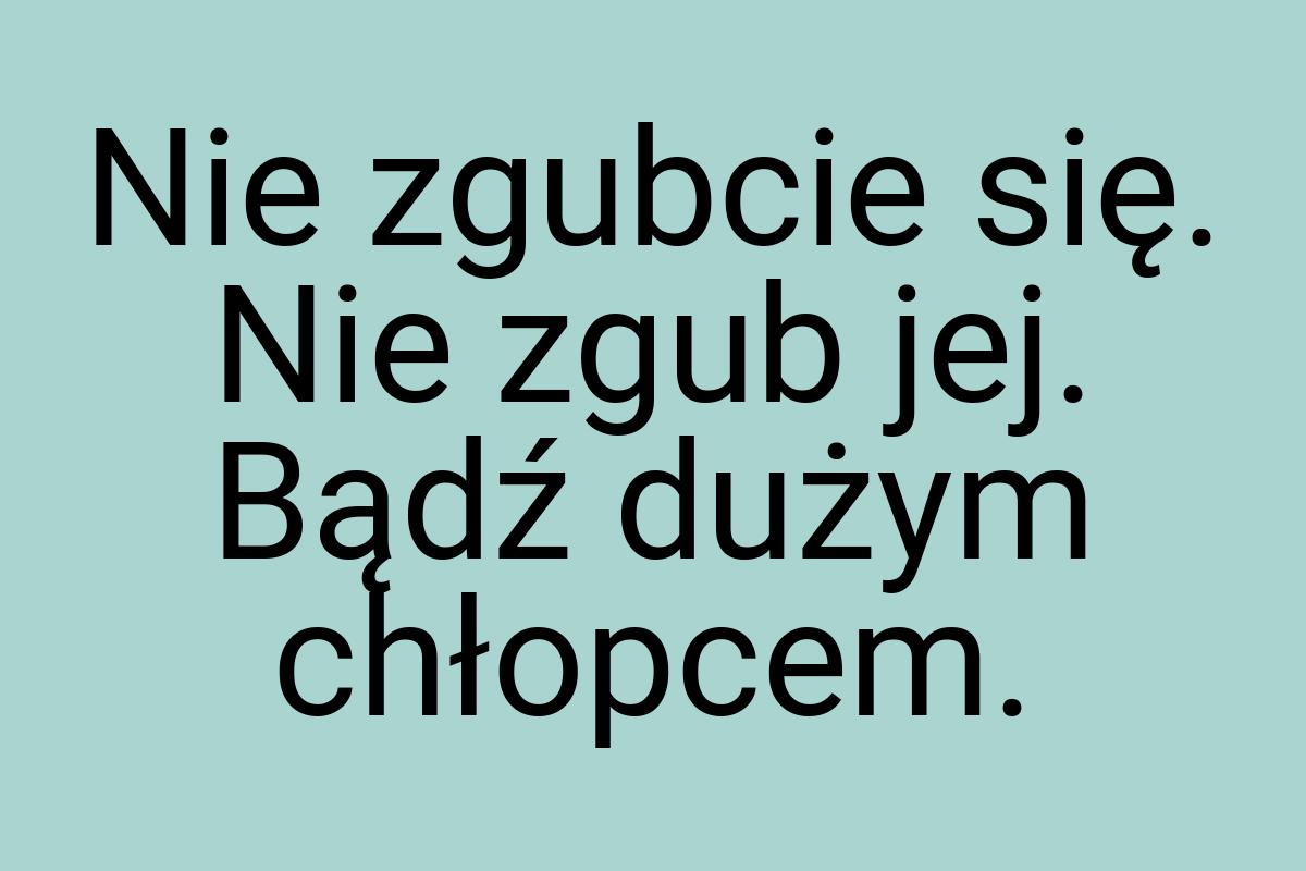 Nie zgubcie się. Nie zgub jej. Bądź dużym chłopcem