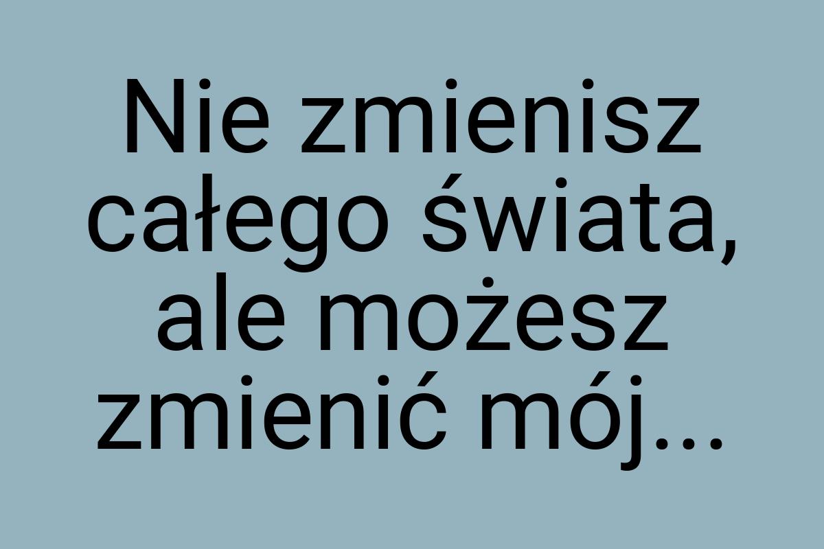 Nie zmienisz całego świata, ale możesz zmienić mój