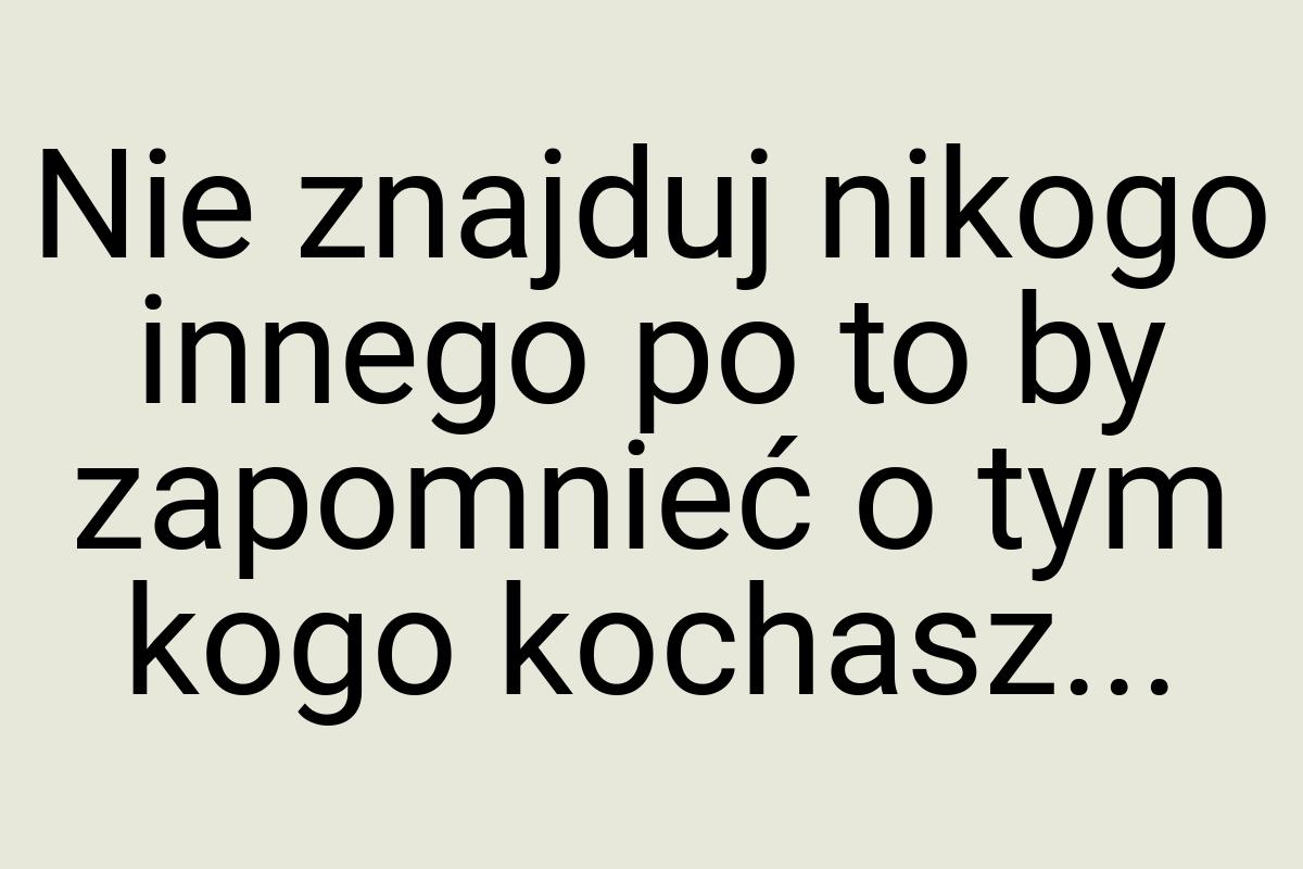 Nie znajduj nikogo innego po to by zapomnieć o tym kogo