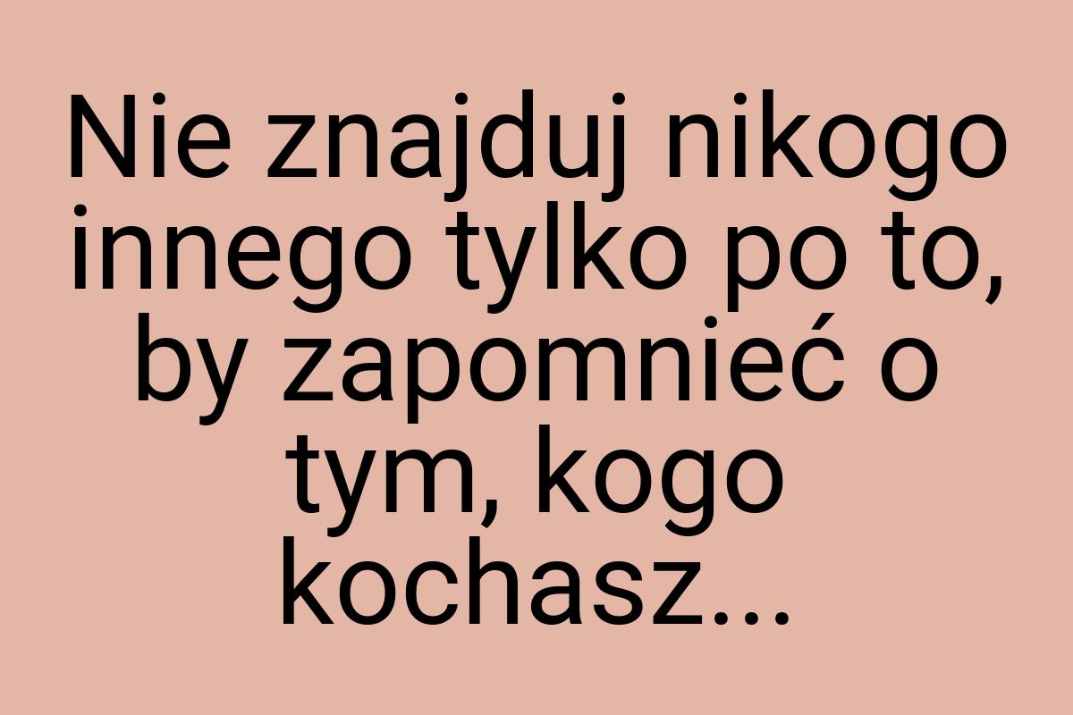 Nie znajduj nikogo innego tylko po to, by zapomnieć o tym