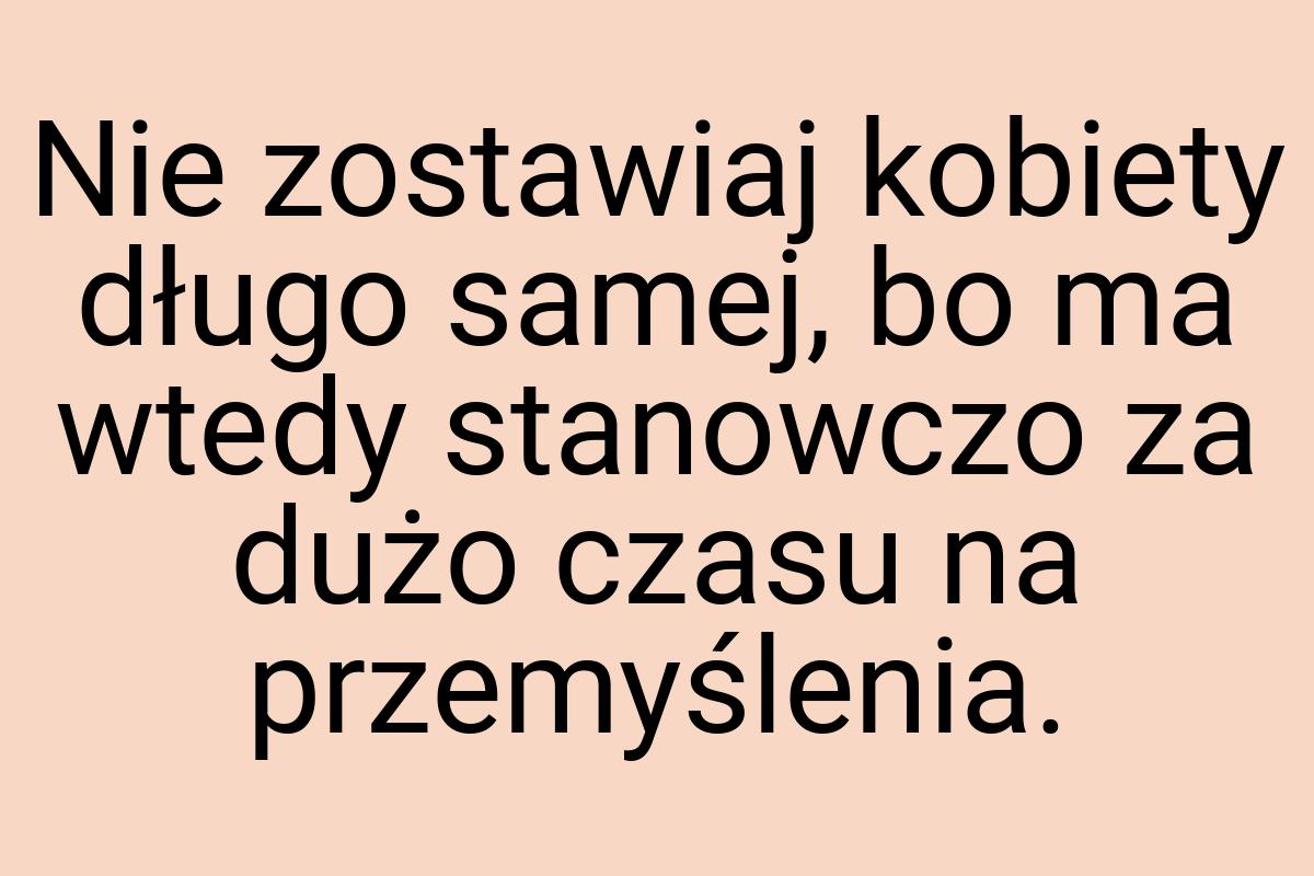 Nie zostawiaj kobiety długo samej, bo ma wtedy stanowczo za