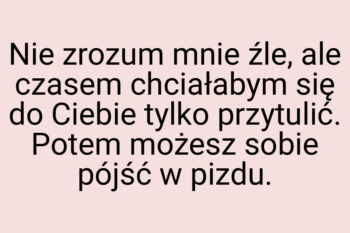 Nie zrozum mnie źle, ale czasem chciałabym się do Ciebie