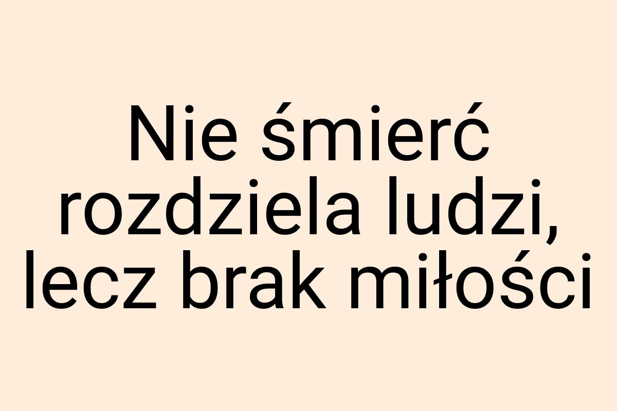 Nie śmierć roz­dziela ludzi, lecz brak miłości