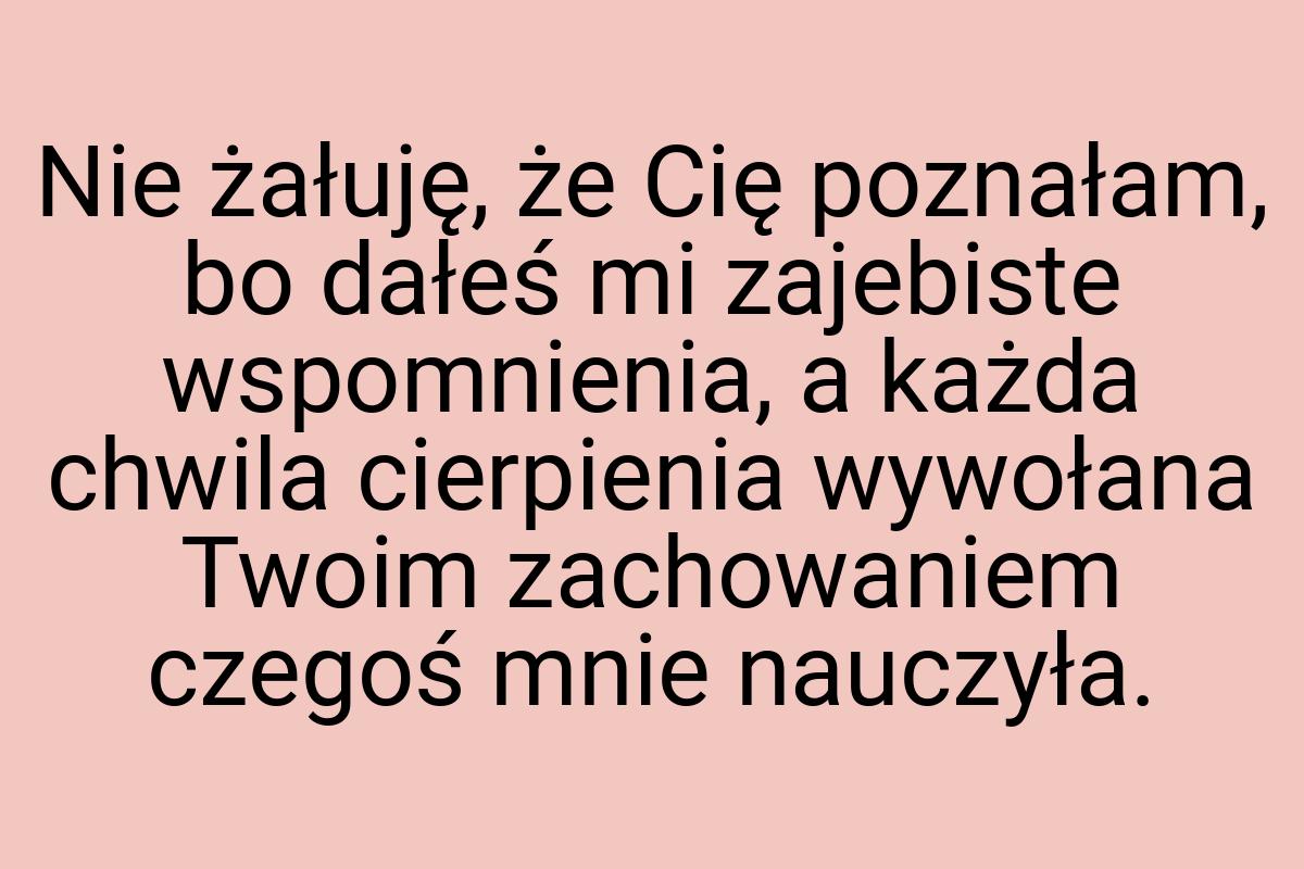 Nie żałuję, że Cię poznałam, bo dałeś mi zajebiste