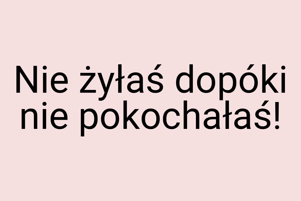 Nie żyłaś dopóki nie pokochałaś