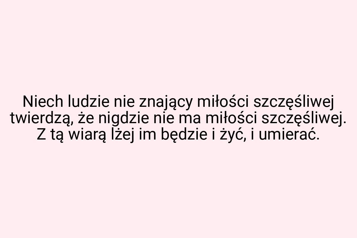 Niech ludzie nie znający miłości szczęśliwej twierdzą, że