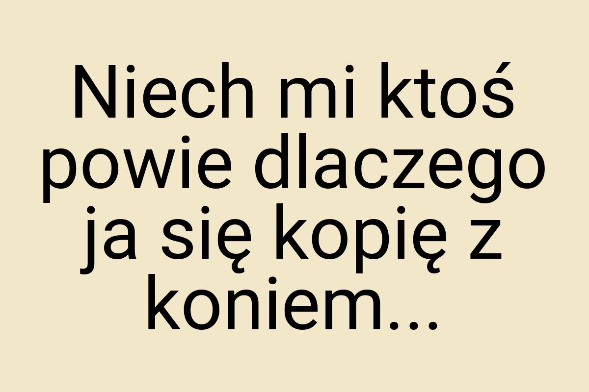 Niech mi ktoś powie dlaczego ja się kopię z koniem