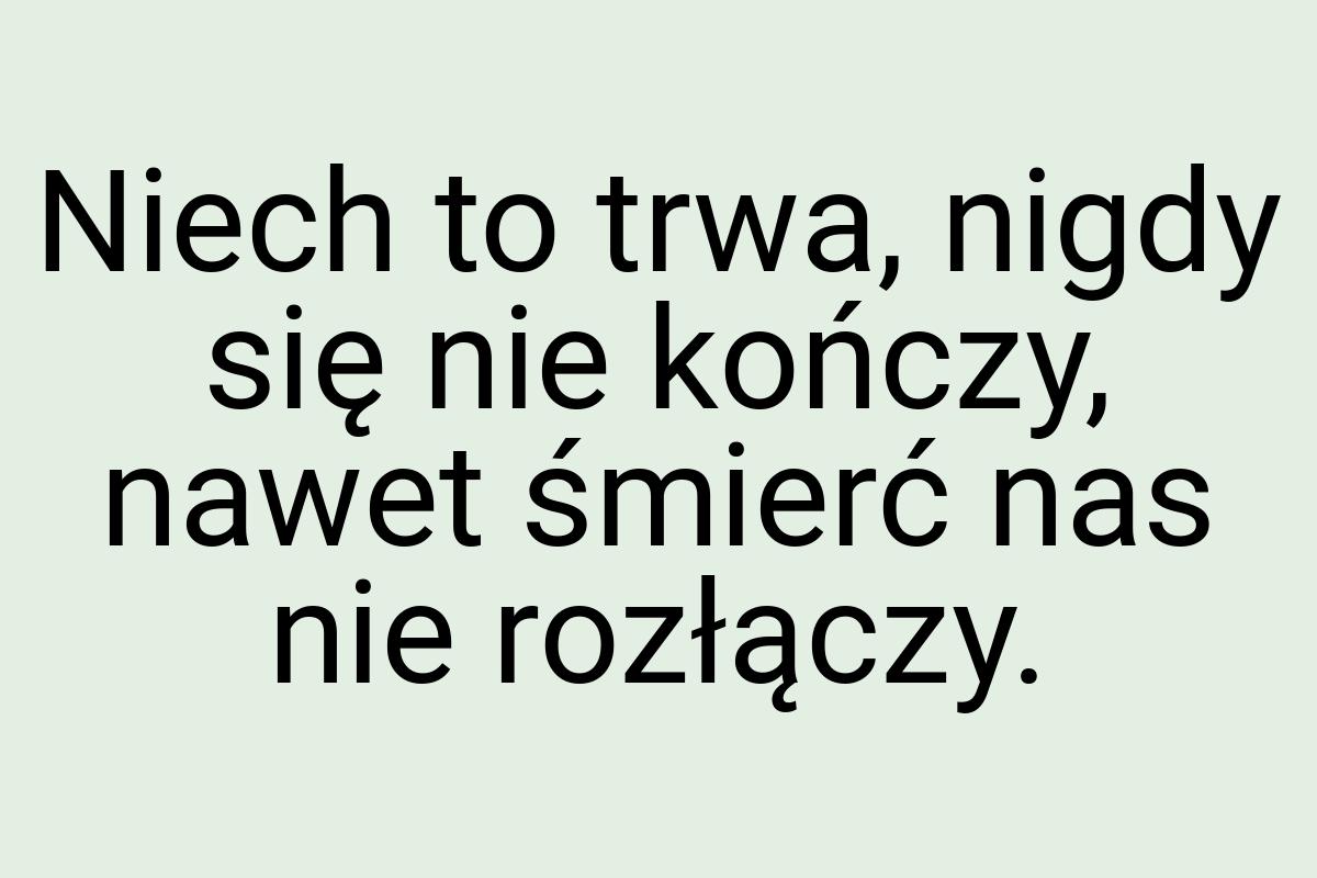 Niech to trwa, nigdy się nie kończy, nawet śmierć nas nie