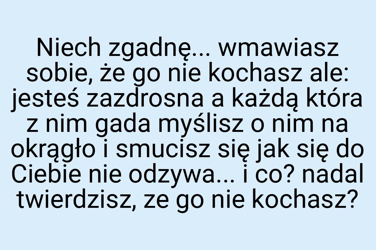 Niech zgadnę... wmawiasz sobie, że go nie kochasz ale