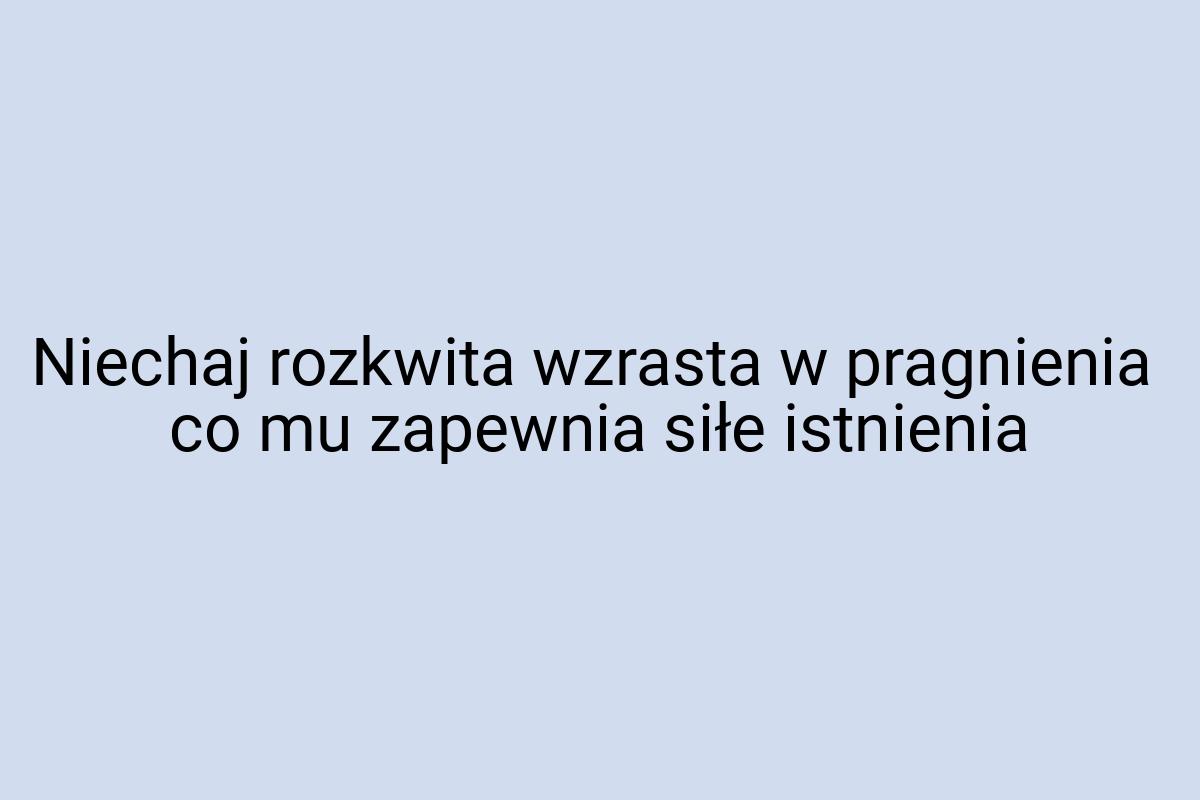 Niechaj rozkwita wzrasta w pragnienia co mu zapewnia siłe