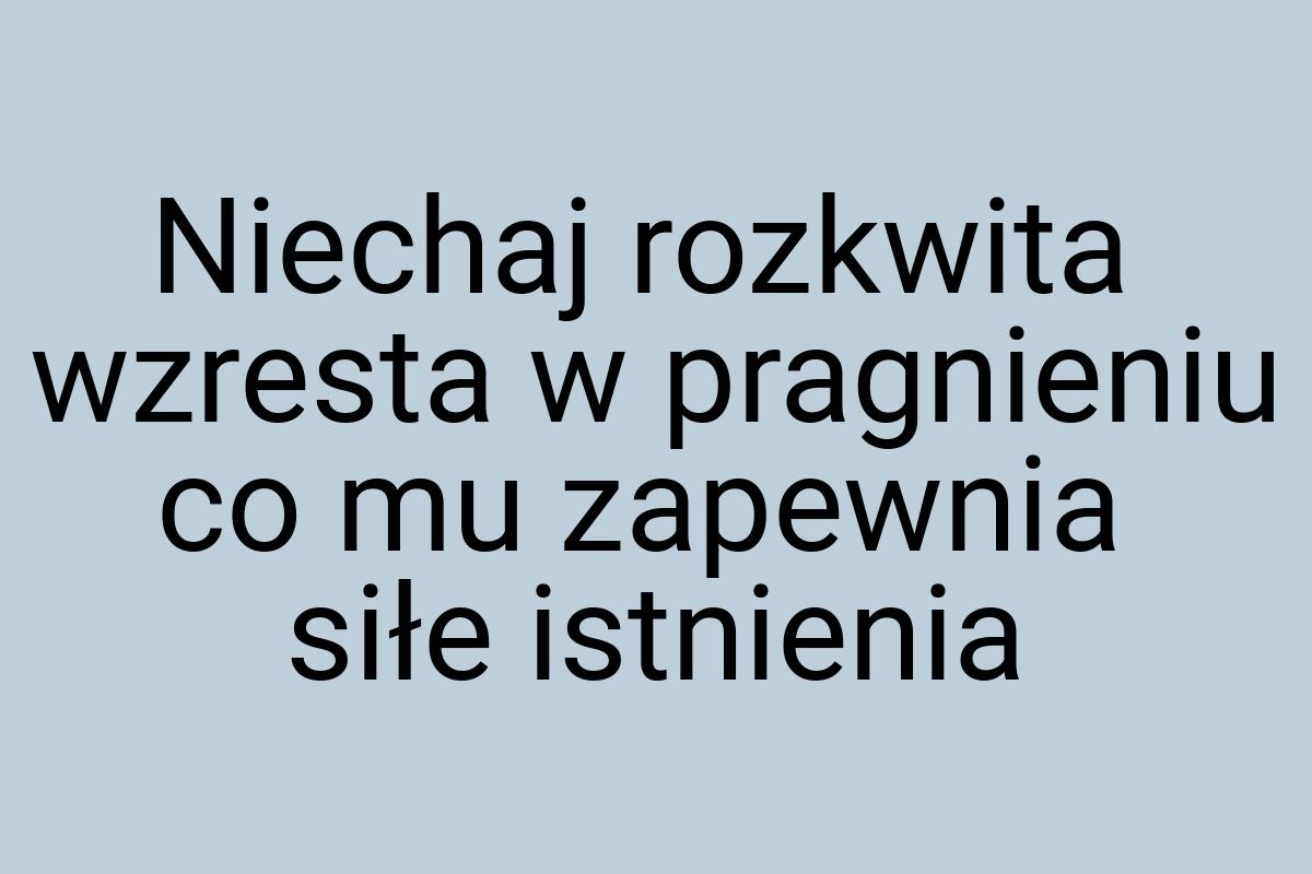 Niechaj rozkwita wzresta w pragnieniu co mu zapewnia siłe