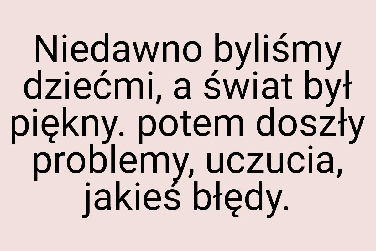 Niedawno byliśmy dziećmi, a świat był piękny. potem doszły