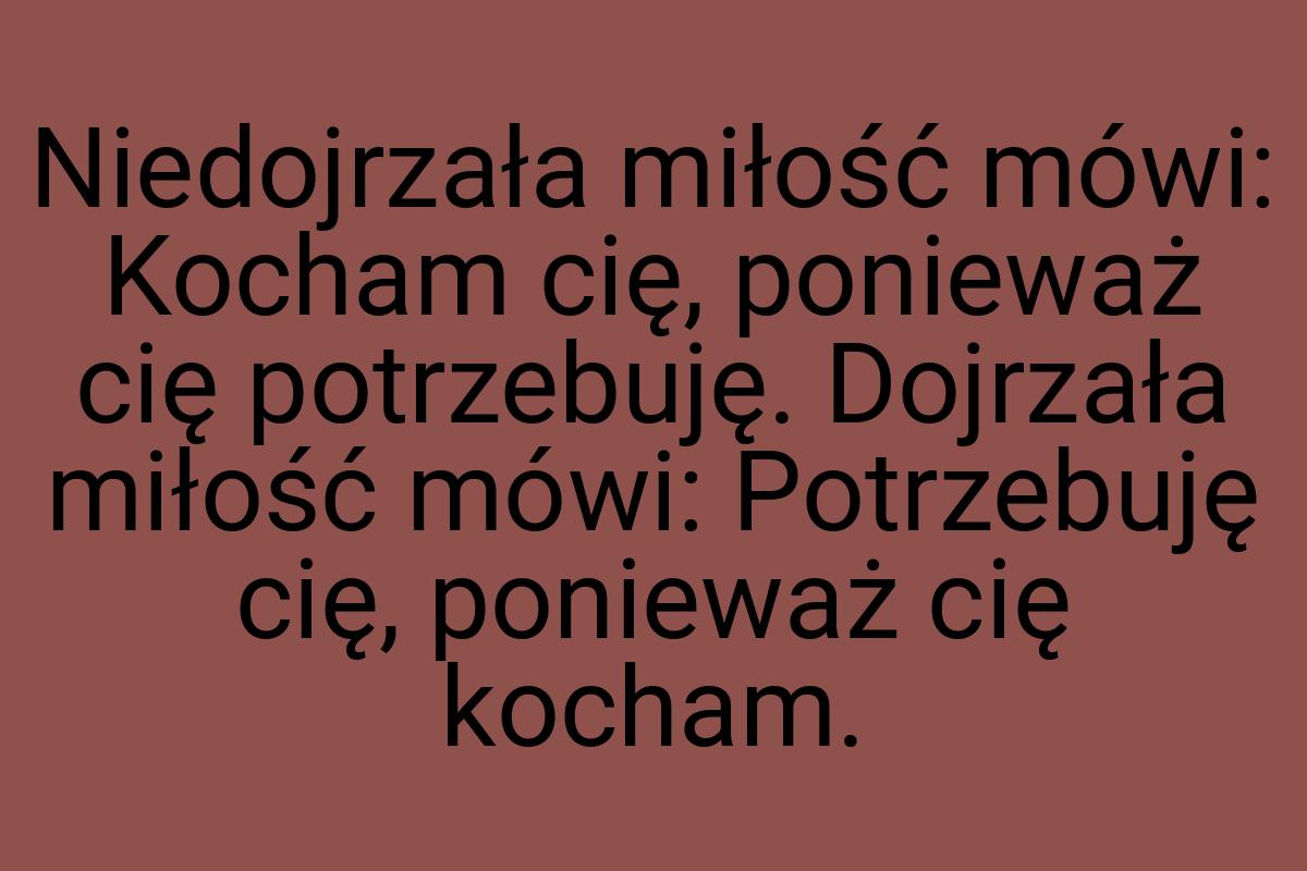 Niedojrzała miłość mówi: Kocham cię, ponieważ cię