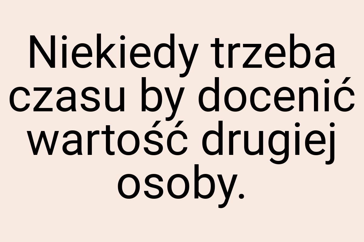 Niekiedy trzeba czasu by docenić wartość drugiej osoby