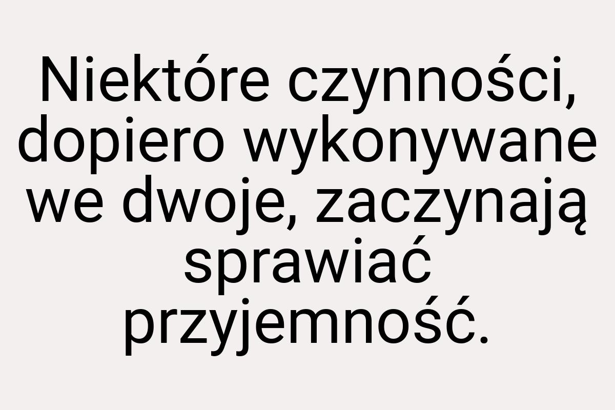 Niektóre czynności, dopiero wykonywane we dwoje, zaczynają