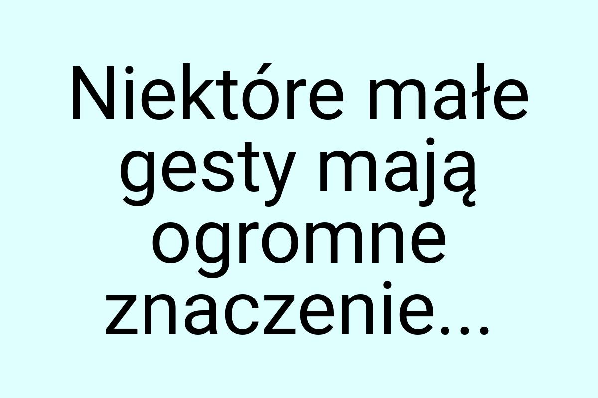 Niektóre małe gesty mają ogromne znaczenie