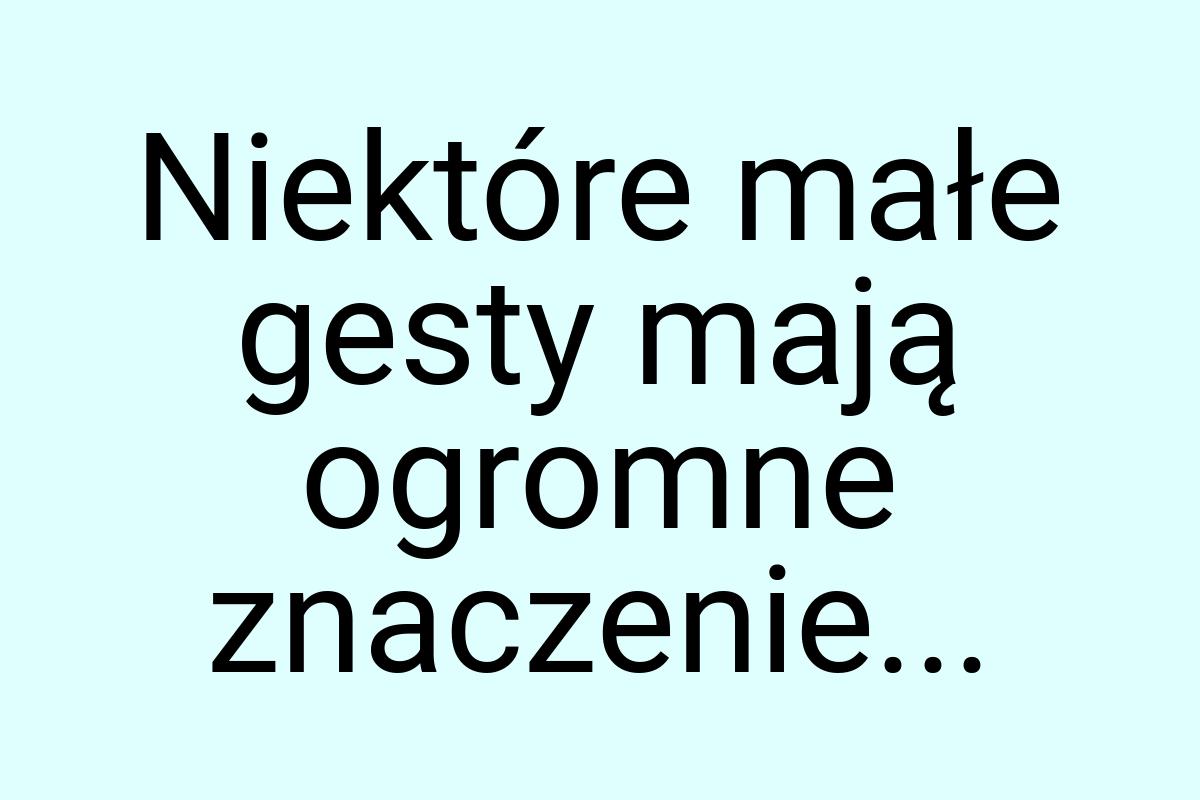 Niektóre małe gesty mają ogromne znaczenie